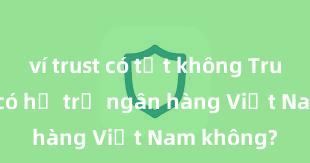 ví trust có tốt không Trust Wallet có hỗ trợ ngân hàng Việt Nam không?