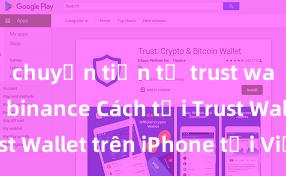 chuyển tiền từ trust wallet sang binance Cách tải Trust Wallet trên iPhone tại Việt Nam